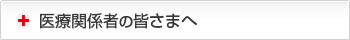 医療関係者の皆さまへ